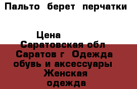 Пальто, берет, перчатки › Цена ­ 6 000 - Саратовская обл., Саратов г. Одежда, обувь и аксессуары » Женская одежда и обувь   . Саратовская обл.